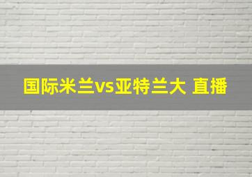 国际米兰vs亚特兰大 直播